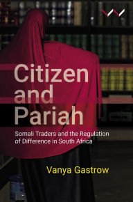 Title: Citizen and Pariah: Somali Traders and the Regulation of Difference in South Africa, Author: Vanya Gastrow