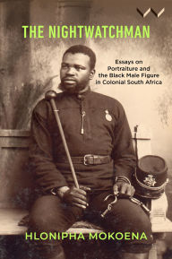 Title: The Nightwatchman: Essays on Portraiture and the Black Male Figure in Colonial South Africa, Author: Hlonipha Mokoena