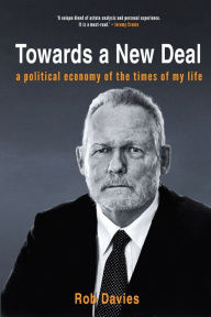 Title: TOWARDS A NEW DEAL - A Political Economy of the Times of My Life, Author: Rob Davies