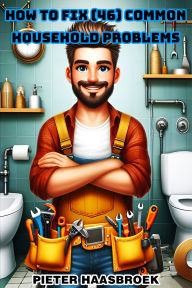Title: How to Fix 46 Common Household Problems: The Complete 12-Book DIY Guide to Solving Common Household Problems and Mastering Home Maintenance., Author: Pieter Haasbroek