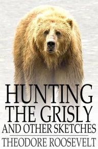 Title: Hunting the Grisly: And Other Sketches, Author: Theodore Roosevelt