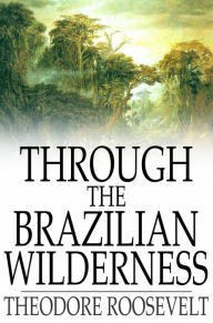 Title: Through the Brazilian Wilderness, Author: Theodore Roosevelt