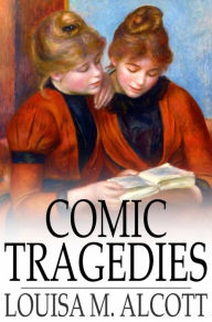 Title: Comic Tragedies: Written by 'Jo' and 'Meg' and Acted by The 'Little Women', Author: Louisa May Alcott