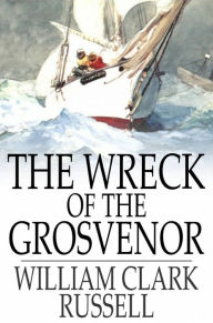 Title: The Wreck of the Grosvenor: An Account of the Mutiny of the Crew and the Loss of the Ship When Trying to Make the Bermudas, Author: William Clark Russell