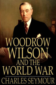 Title: Woodrow Wilson and the World War: A Chronicle of Our Own Times, Author: Charles Seymour