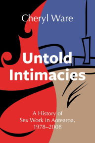 Title: Untold Intimacies: A History of Sex Work in Aotearoa, 1978-2008, Author: Cheryl Ware
