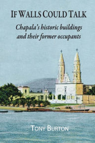 Title: If Walls Could Talk: Chapala's historic buildings and their former occupants, Author: Tony Burton