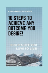 Title: 10 Steps to Achieve any Outcome You Desire!: Build a LIFE you LOVE to LIVE., Author: Robert J Horner