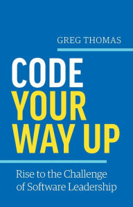 Title: Code Your Way Up: Rise to the Challenge of Software Leadership, Author: Greg Thomas