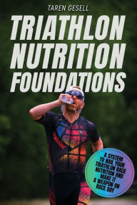 Title: Triathlon Nutrition Foundations: A System to Nail your Triathlon Race Nutrition and Make It a Weapon on Race Day, Author: Triathlon Taren Gesell