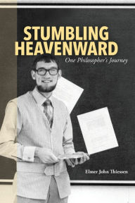Title: Stumbling Heavenward: One Philosopher's Journey, Author: Elmer John Thiessen