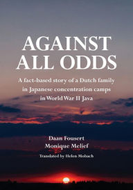 Title: Against All Odds: A fact-based story of a Dutch family in Japanese concentration camps in World War II Java, Author: Daan Fousert