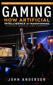 Title: Gaming: A Guide to Overcoming and Thriving Beyond Gaming Addiction (How Artificial Intelligence is Transforming Virtual Worlds and Esports), Author: John Anderson