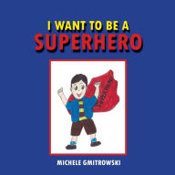 Title: I Want to Be a Superhero, Author: Michele Gmitrowski