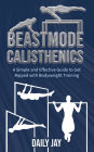 Beastmode Calisthenics: A Simple and Effective Guide to Get Ripped with Bodyweight Training
