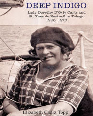 Title: Deep Indigo: Lady Dorothy D'Oyly Carte and St. Yves de Verteuil in Tobago 1933-1978, Author: Elizabeth Cadiz Topp