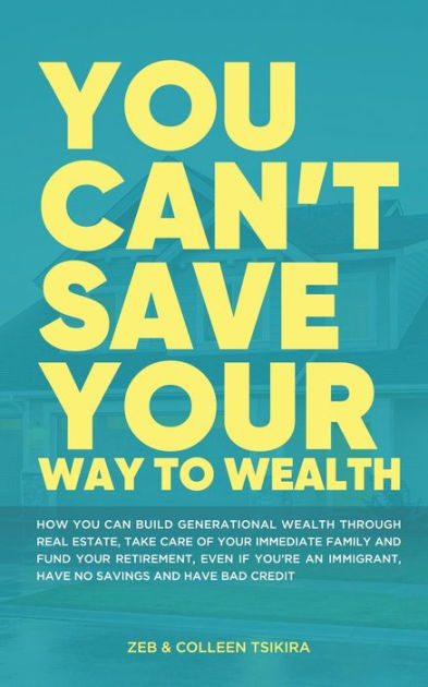 You Can't Save Your Way To Wealth: How YOU Can Build Generational ...