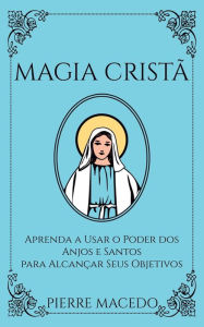 Title: Magia Cristã: Aprenda a Usar o Poder dos Anjos e Santos para Alcançar Seus Objetivos, Author: Pierre Macedo