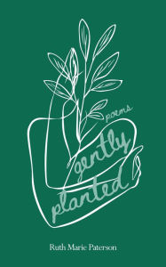 Title: Gently Planted: Poems, Author: Ruth Marie Paterson