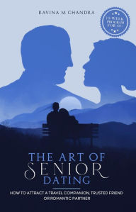 Title: The Art of Senior Dating: How to Attract a Travel Companion, Trusted Friend or Romantic Partner, Author: Ravina M Chandra