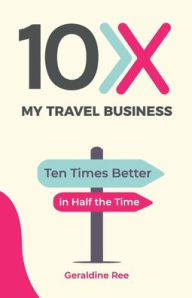 Title: 10X My Travel Business: Ten Times Better in Half the Time, Author: Geraldine Ree