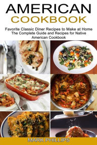 Title: American Cookbook: Favorite Classic Diner Recipes to Make at Home (The Complete Guide and Recipes for Native American Cookbook), Author: Mark Phillips