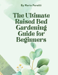 Title: The Ultimate Raised Bed Gardening Guide for Beginners, Author: Maria Peretti