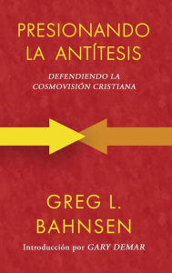 Title: Presionando la antï¿½tesis: Defendiendo la cosmovisiï¿½n cristiana, Author: Greg L Bahnsen