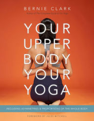 Title: Your Upper Body, Your Yoga: Including Asymmetries & Proportions of the Whole Body, Author: Bernie Clark