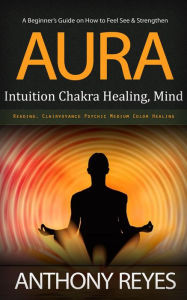 Title: Aura: A Beginner's Guide on How to Feel See & Strengthen (Intuition Chakra Healing, Mind Reading, Clairvoyance Psychic Medium Color Healing), Author: Anthony Reyes
