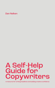 Title: A Self-Help Guide for Copywriters: A resource for writing headlines and building creative confidence, Author: Dan B Nelken