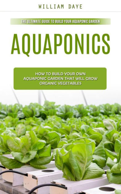 Aquaponics: The Ultimate Guide to Build Your Aquaponic Garden (How to Build  Your Own Aquaponic Garden That Will Grow Organic Vegetables) by William  Daye | eBook | Barnes \u0026 Noble®, image size:393x630