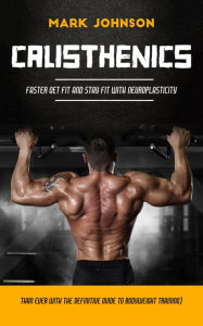 Title: Calisthenics: Faster Get Fit and Stay Fit With Neuroplasticity (Than Ever With the Definitive Guide to Bodyweight Training), Author: Mark Johnson