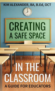 Title: Creating a Safe Space in the Classroom: A Guide for Educators, Author: Kim Alexander