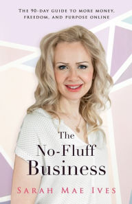 Title: The No-Fluff Business: The 90-Day Guide to More Money, Freedom, and Purpose Online, Author: Sarah Mae Ives