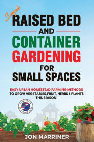 Title: Raised Bed and Container Gardening for Small Spaces: Easy Urban Homestead Farming Methods to Grow Vegetables, Fruit, Herbs & Plants This Season!, Author: Jon Marriner