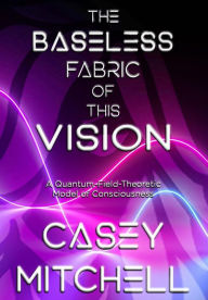 Title: The Baseless Fabric of this Vision: A Quantum-Field-Theoretic Model of Consciousness, Author: Casey William Mitchell