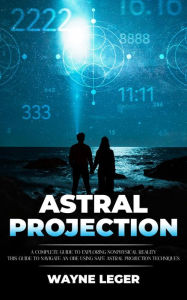 Title: Astral Projection: A Complete Guide to Exploring Nonphysical Reality (This Guide to Navigate an Obe Using Safe Astral Projection Techniques), Author: Wayne Leger