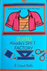 Title: Aloada's SHI T FACTORY: A Christmas Tale to warm the heart, Author: E Lloyd Lloyd Kelly
