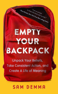 Title: Empty Your Backpack: Unpack Your Beliefs, Take Consistent Action, and Create a Life of Meaning, Author: Sam Demma