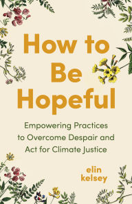 Title: How to Be Hopeful: Empowering Practices to Overcome Despair and Act for Climate Justice, Author: elin kelsey
