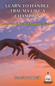 Title: Learn To Handle Trauma Like A Champion: Recovering From Traumatic Events, Author: Sensei Paul David
