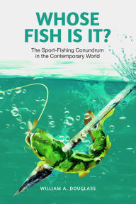 Title: Whose Fish Is It?: The Sport-Fishing Conundrum in the Contemporary World, Author: William A. Douglass