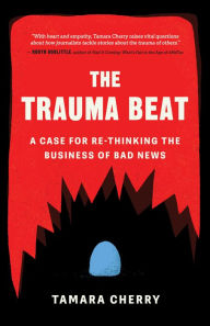 Title: The Trauma Beat: A Case for Re-Thinking the Business of Bad News, Author: Tamara Cherry