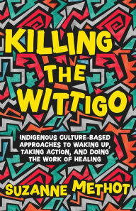 Title: Killing the Wittigo: Indigenous Culture-Based Approaches to Waking Up, Taking Action, and Doing the Work of Healing, Author: Suzanne Methot