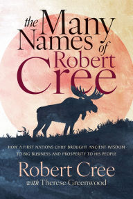 Title: The Many Names of Robert Cree: How a First Nations Chief Brought Ancient Wisdom to Big Business and Prosperity to His People, Author: Robert Cree