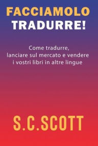 Title: Facciamolo tradurre!: Come tradurre, lanciare sul mercato e vendere i vostri libri in altre lingue, Author: S C Scott