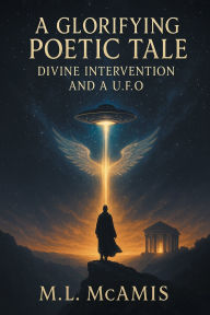 Title: A Glorifying Poetic Tale: Divine Intervention and a U. F. O., Author: M L McAmis
