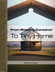 Title: From Shipping Container To Tiny Home, Author: Buildy McShippy