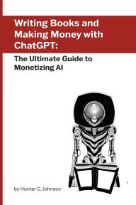 Title: Writing Books and Making Money with ChatGPT: The Ultimate Guide to Monetizing AI, Author: Hunter Johnson